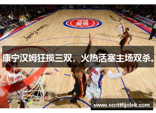 康宁汉姆狂揽三双，火热活塞主场双杀。
